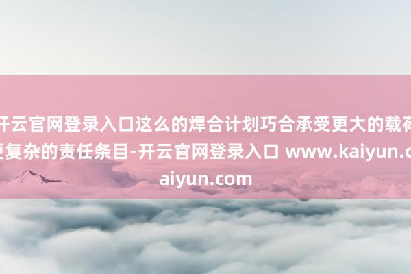 开云官网登录入口这么的焊合计划巧合承受更大的载荷和更复杂的责任条目-开云官网登录入口 www.kaiyun.com