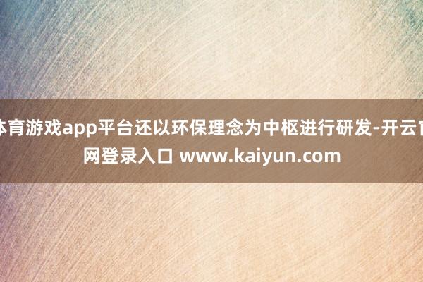 体育游戏app平台还以环保理念为中枢进行研发-开云官网登录入口 www.kaiyun.com