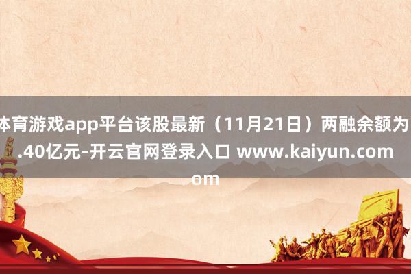 体育游戏app平台该股最新（11月21日）两融余额为1.40亿元-开云官网登录入口 www.kaiyun.com