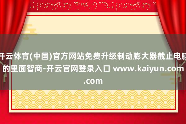 开云体育(中国)官方网站免费升级制动膨大器截止电脑的里面智商-开云官网登录入口 www.kaiyun.com