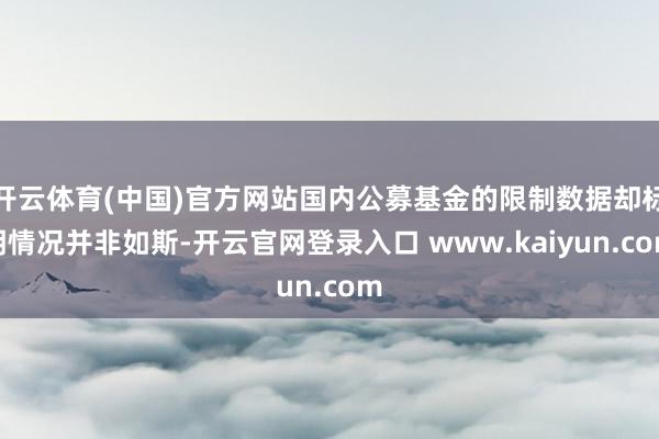 开云体育(中国)官方网站国内公募基金的限制数据却标明情况并非如斯-开云官网登录入口 www.kaiyun.com