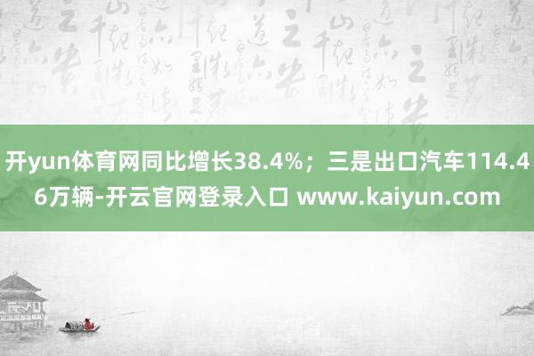 开yun体育网同比增长38.4%；三是出口汽车114.46万辆-开云官网登录入口 www.kaiyun.com