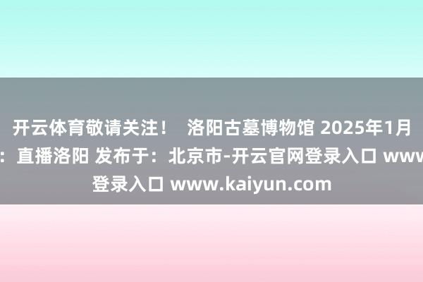 开云体育敬请关注！  洛阳古墓博物馆 2025年1月31日 信息着手：直播洛阳 发布于：北京市-开云官网登录入口 www.kaiyun.com