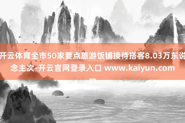 开云体育全市50家要点旅游饭铺接待搭客8.03万东说念主次-开云官网登录入口 www.kaiyun.com