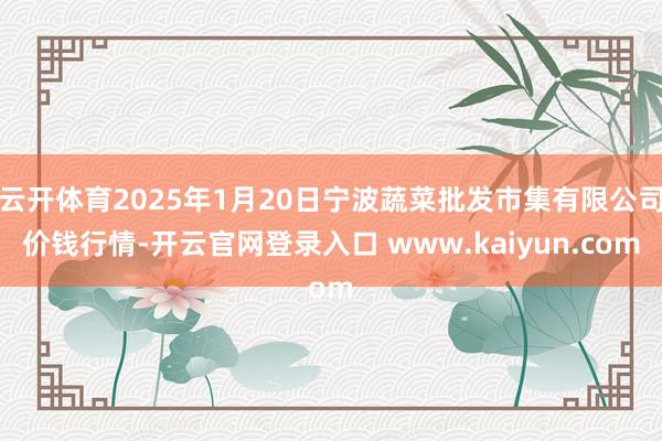 云开体育2025年1月20日宁波蔬菜批发市集有限公司价钱行情-开云官网登录入口 www.kaiyun.com