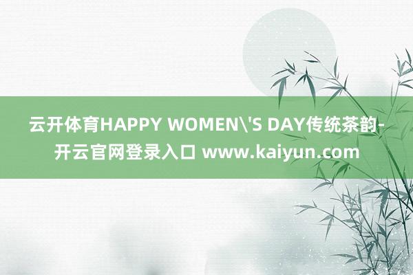 云开体育HAPPY WOMEN'S DAY传统茶韵-开云官网登录入口 www.kaiyun.com